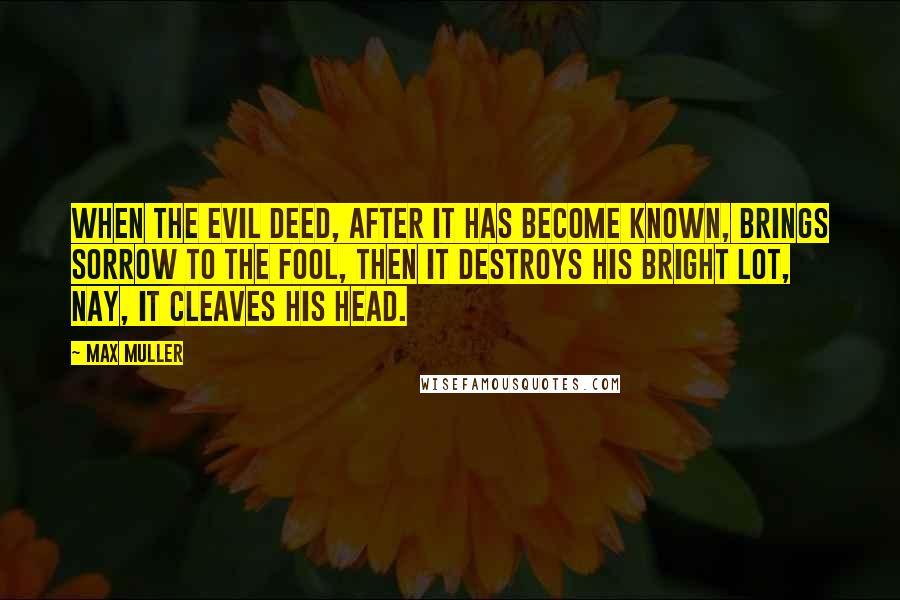 Max Muller Quotes: When the evil deed, after it has become known, brings sorrow to the fool, then it destroys his bright lot, nay, it cleaves his head.