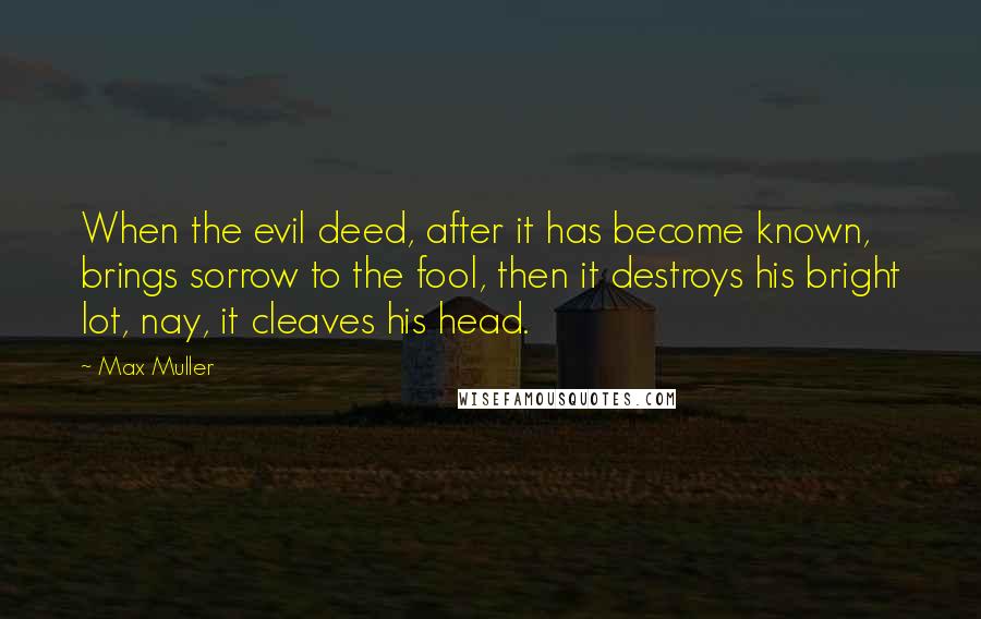 Max Muller Quotes: When the evil deed, after it has become known, brings sorrow to the fool, then it destroys his bright lot, nay, it cleaves his head.