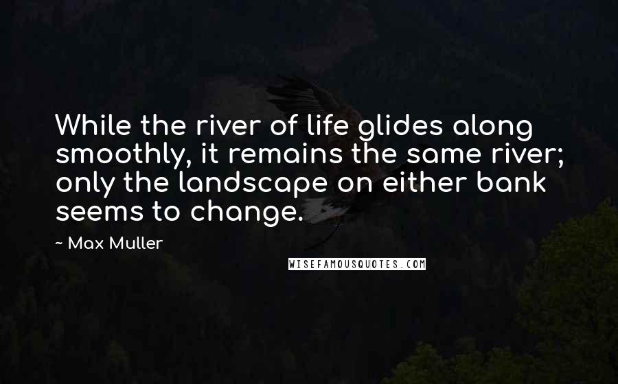 Max Muller Quotes: While the river of life glides along smoothly, it remains the same river; only the landscape on either bank seems to change.