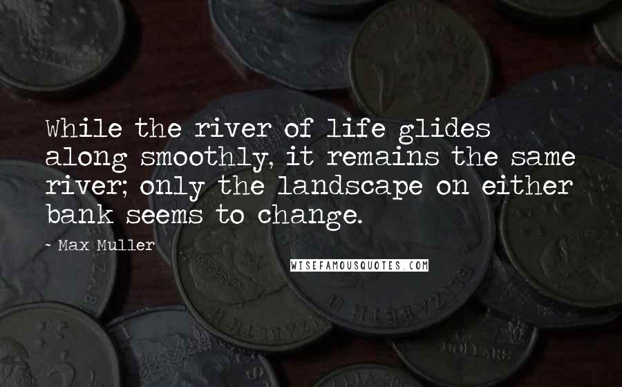 Max Muller Quotes: While the river of life glides along smoothly, it remains the same river; only the landscape on either bank seems to change.