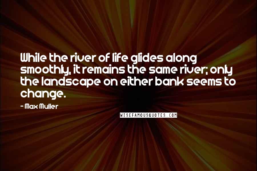 Max Muller Quotes: While the river of life glides along smoothly, it remains the same river; only the landscape on either bank seems to change.