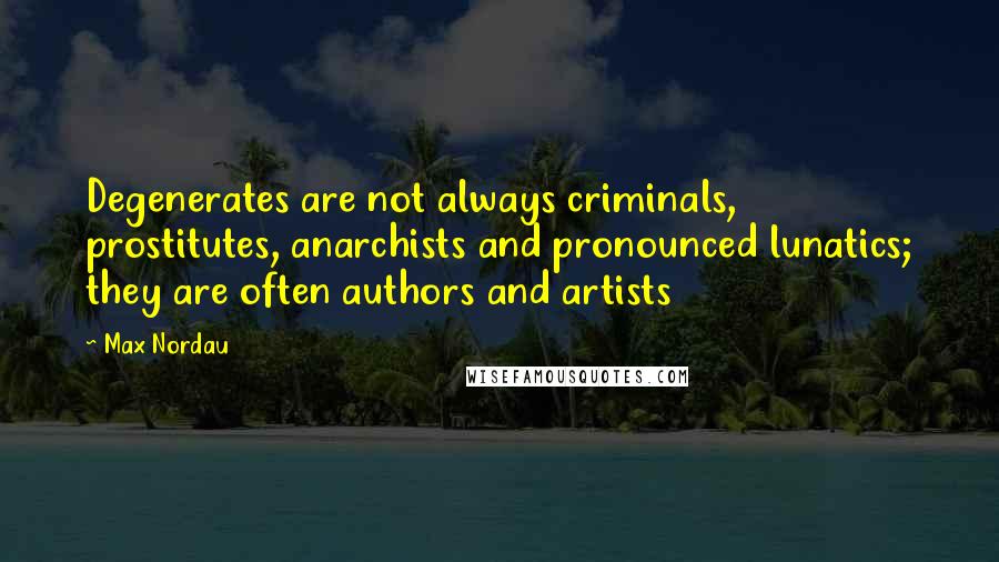 Max Nordau Quotes: Degenerates are not always criminals, prostitutes, anarchists and pronounced lunatics; they are often authors and artists