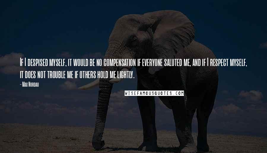 Max Nordau Quotes: If I despised myself, it would be no compensation if everyone saluted me, and if I respect myself, it does not trouble me if others hold me lightly.