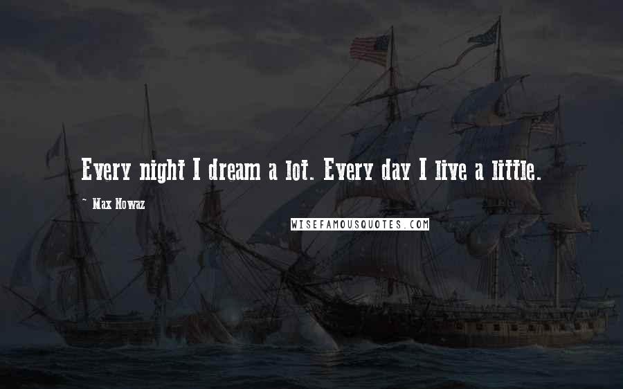 Max Nowaz Quotes: Every night I dream a lot. Every day I live a little.