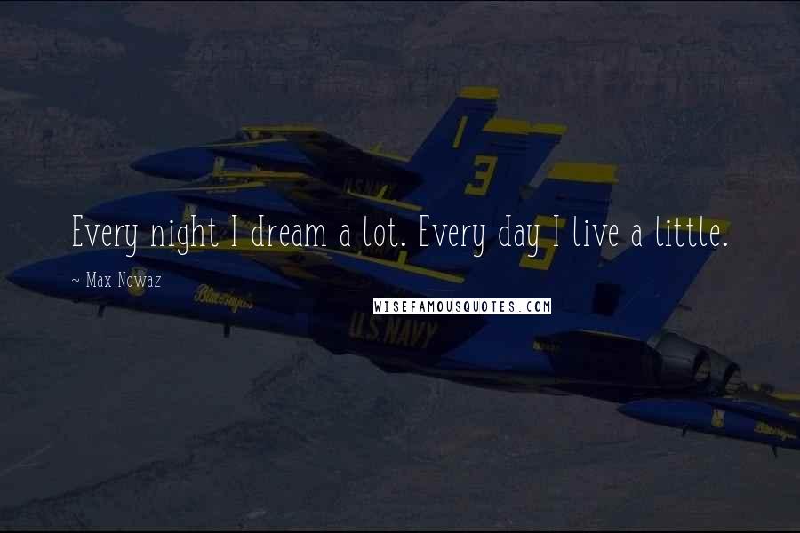 Max Nowaz Quotes: Every night I dream a lot. Every day I live a little.