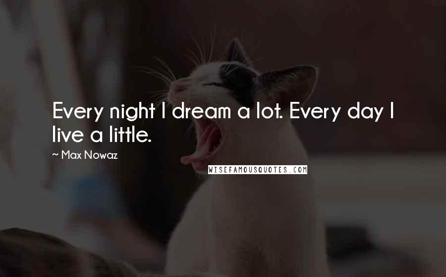 Max Nowaz Quotes: Every night I dream a lot. Every day I live a little.
