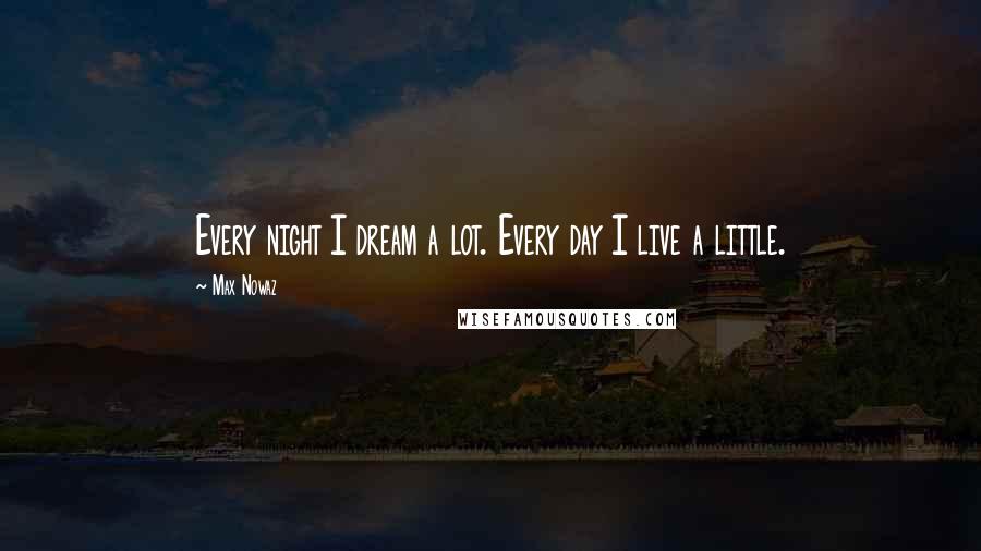 Max Nowaz Quotes: Every night I dream a lot. Every day I live a little.