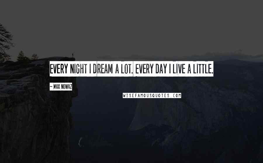 Max Nowaz Quotes: Every night I dream a lot. Every day I live a little.