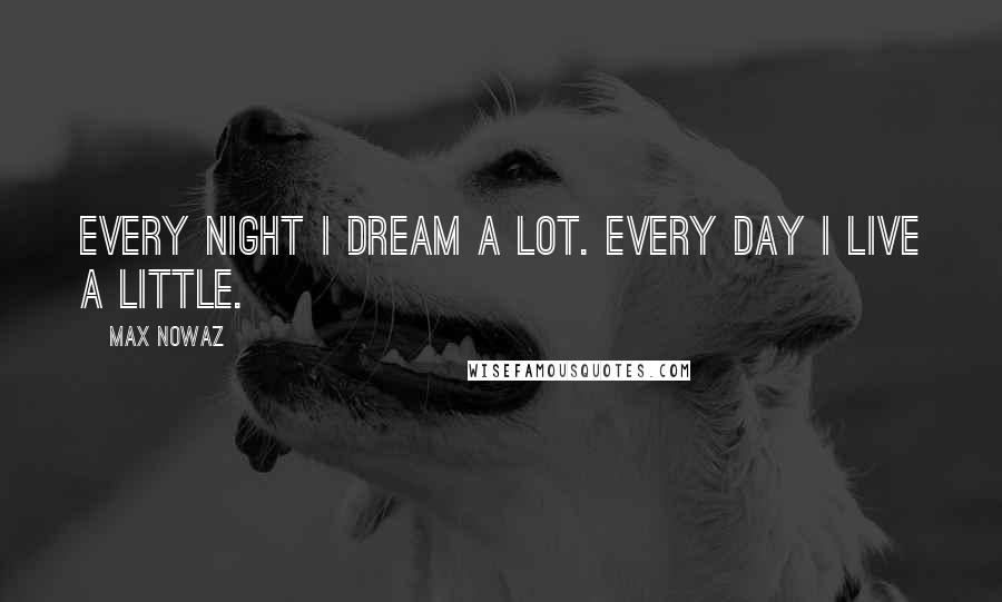 Max Nowaz Quotes: Every night I dream a lot. Every day I live a little.