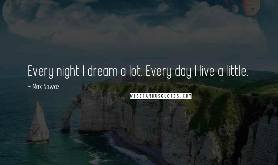 Max Nowaz Quotes: Every night I dream a lot. Every day I live a little.