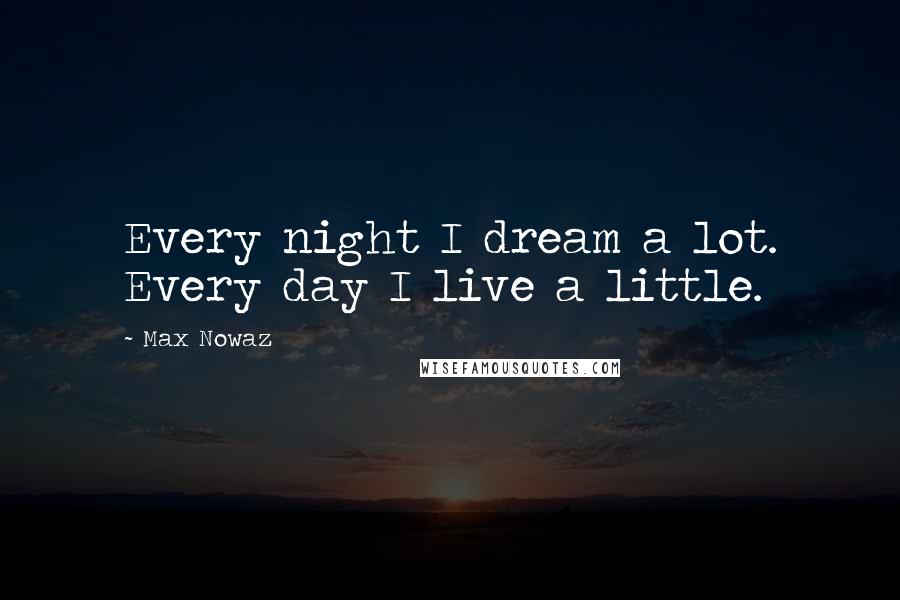 Max Nowaz Quotes: Every night I dream a lot. Every day I live a little.