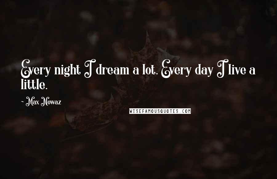 Max Nowaz Quotes: Every night I dream a lot. Every day I live a little.