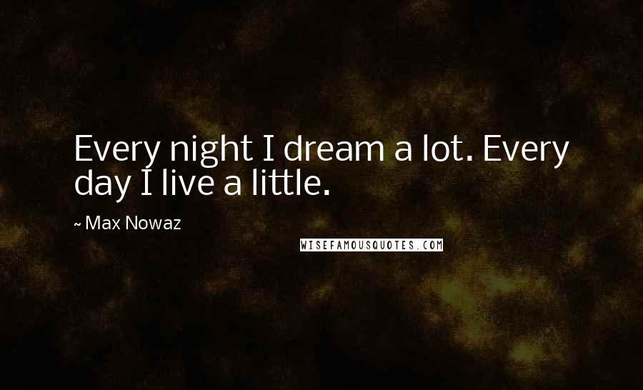 Max Nowaz Quotes: Every night I dream a lot. Every day I live a little.