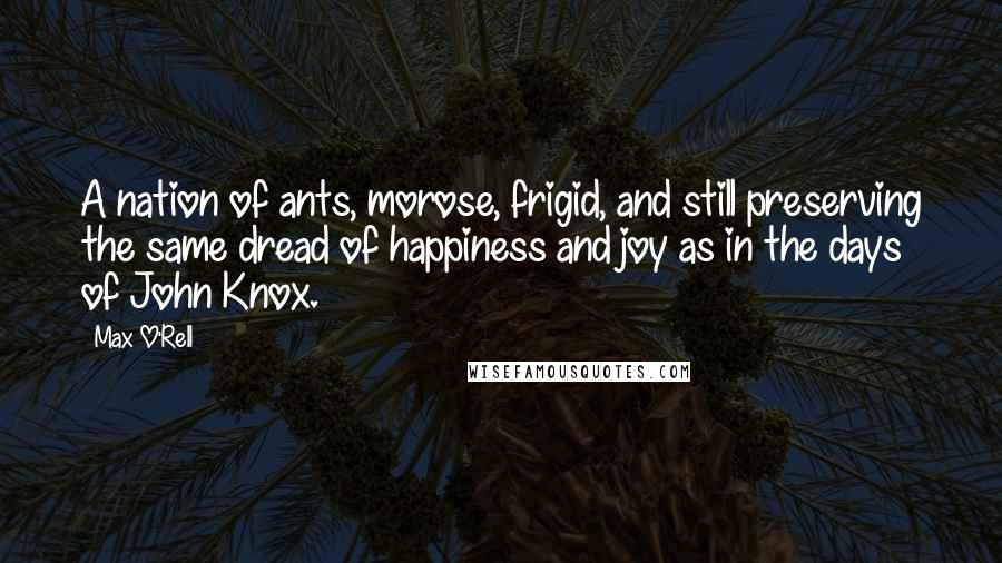 Max O'Rell Quotes: A nation of ants, morose, frigid, and still preserving the same dread of happiness and joy as in the days of John Knox.