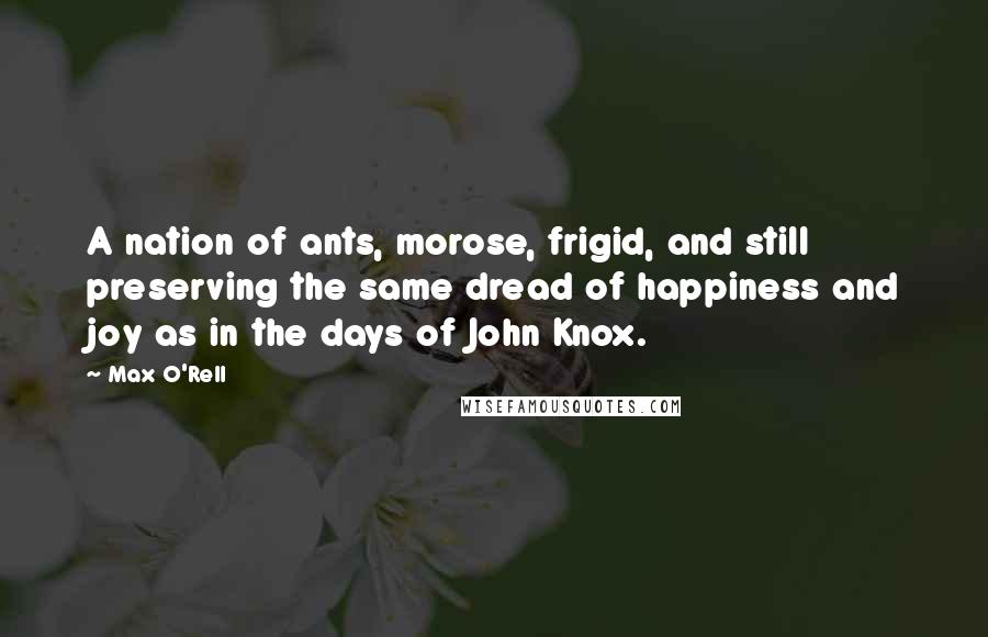 Max O'Rell Quotes: A nation of ants, morose, frigid, and still preserving the same dread of happiness and joy as in the days of John Knox.