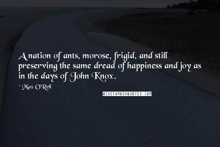 Max O'Rell Quotes: A nation of ants, morose, frigid, and still preserving the same dread of happiness and joy as in the days of John Knox.