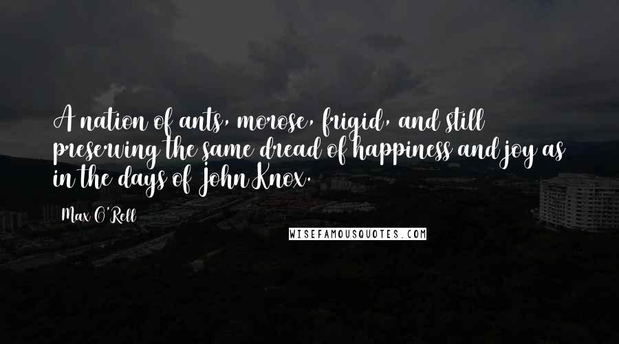 Max O'Rell Quotes: A nation of ants, morose, frigid, and still preserving the same dread of happiness and joy as in the days of John Knox.