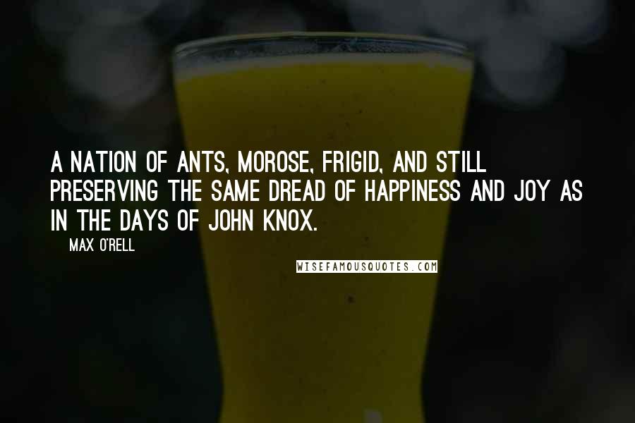 Max O'Rell Quotes: A nation of ants, morose, frigid, and still preserving the same dread of happiness and joy as in the days of John Knox.