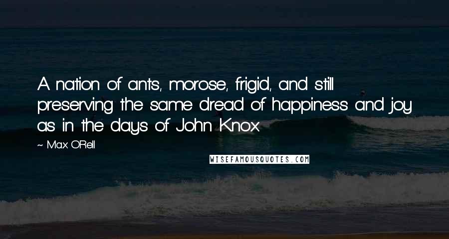 Max O'Rell Quotes: A nation of ants, morose, frigid, and still preserving the same dread of happiness and joy as in the days of John Knox.