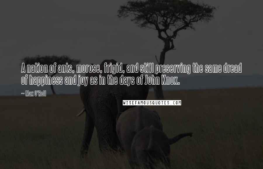 Max O'Rell Quotes: A nation of ants, morose, frigid, and still preserving the same dread of happiness and joy as in the days of John Knox.