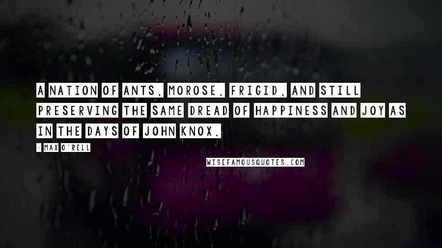 Max O'Rell Quotes: A nation of ants, morose, frigid, and still preserving the same dread of happiness and joy as in the days of John Knox.