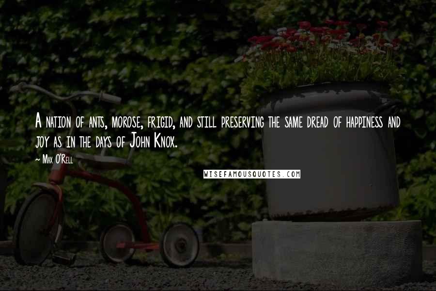 Max O'Rell Quotes: A nation of ants, morose, frigid, and still preserving the same dread of happiness and joy as in the days of John Knox.