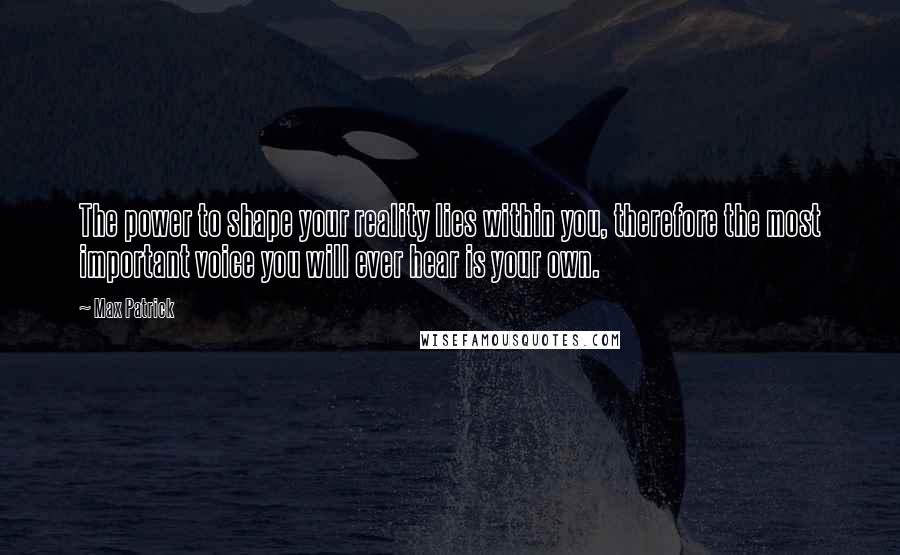 Max Patrick Quotes: The power to shape your reality lies within you, therefore the most important voice you will ever hear is your own.