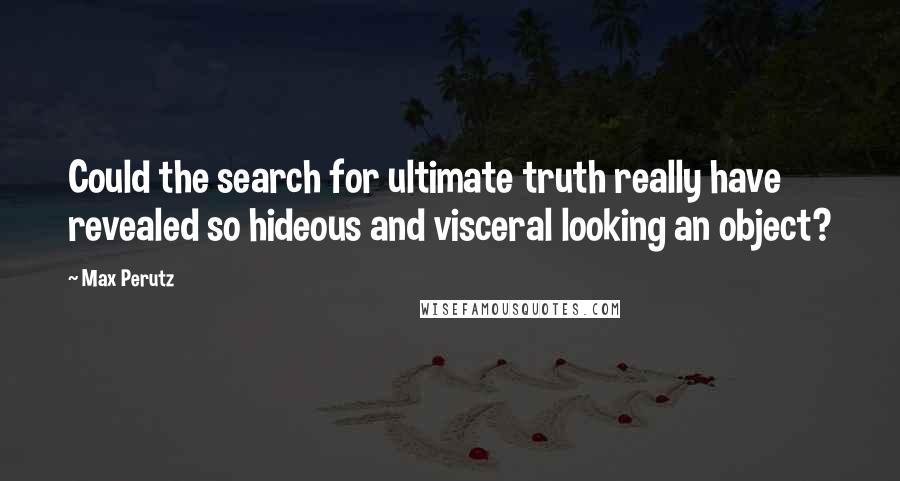 Max Perutz Quotes: Could the search for ultimate truth really have revealed so hideous and visceral looking an object?