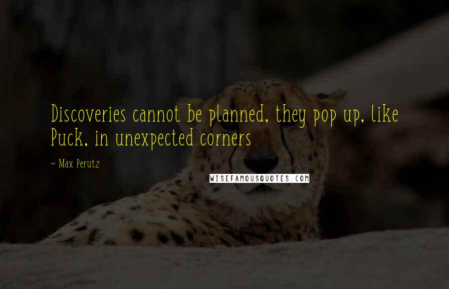 Max Perutz Quotes: Discoveries cannot be planned, they pop up, like Puck, in unexpected corners