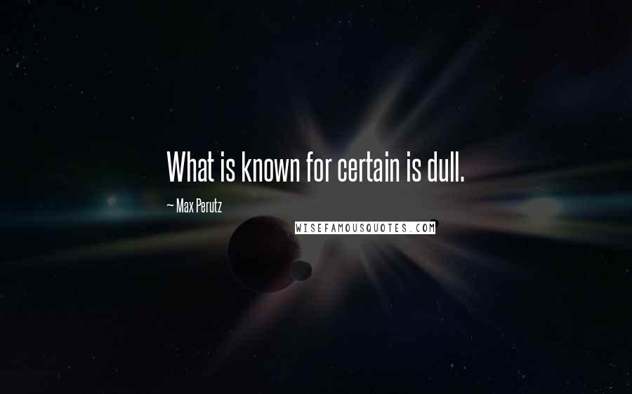 Max Perutz Quotes: What is known for certain is dull.