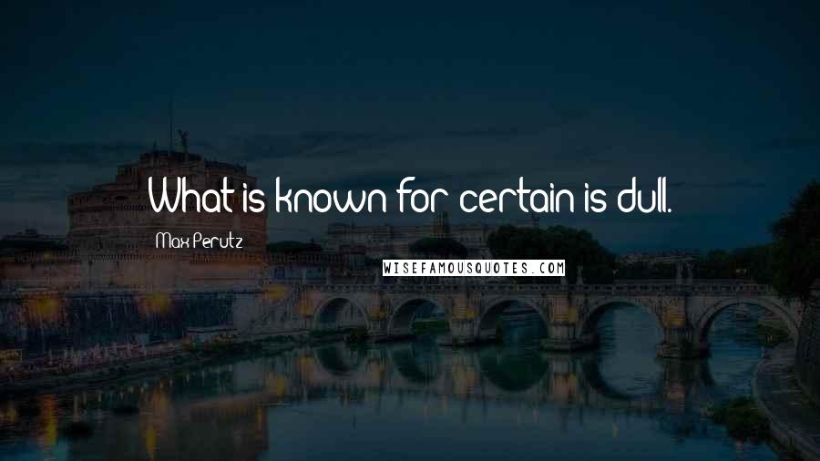 Max Perutz Quotes: What is known for certain is dull.