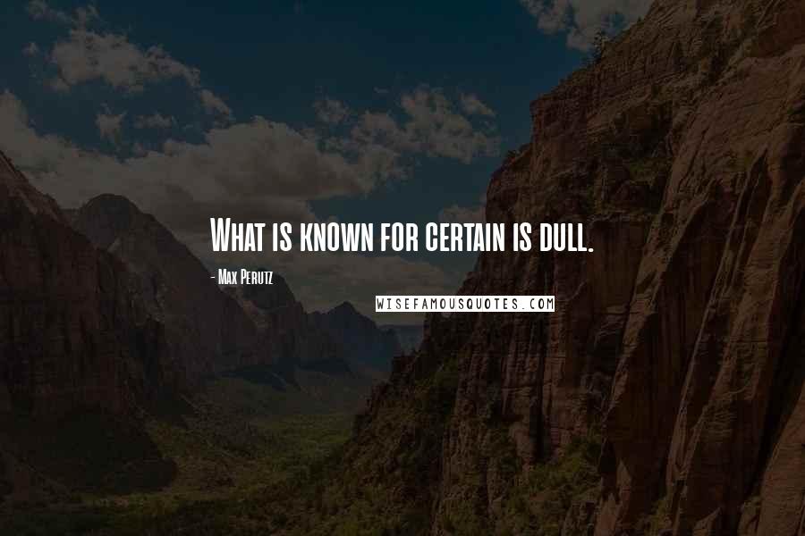 Max Perutz Quotes: What is known for certain is dull.