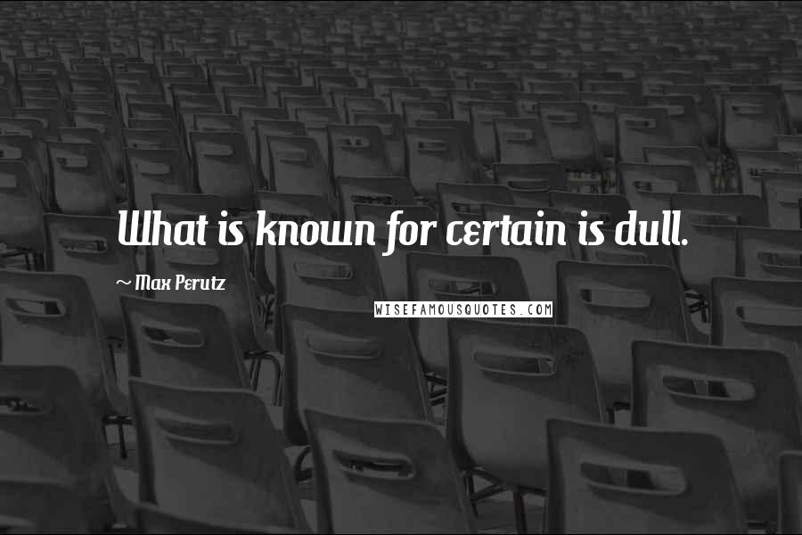 Max Perutz Quotes: What is known for certain is dull.