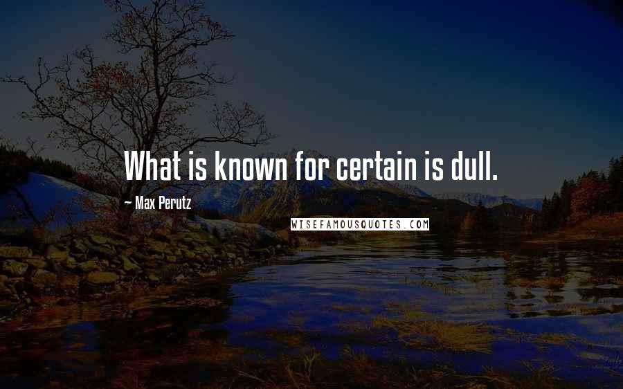 Max Perutz Quotes: What is known for certain is dull.