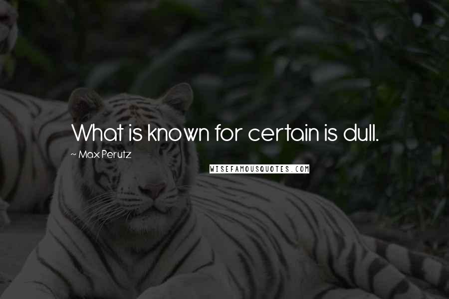 Max Perutz Quotes: What is known for certain is dull.