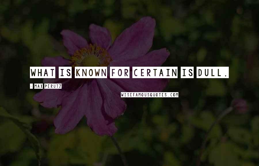 Max Perutz Quotes: What is known for certain is dull.