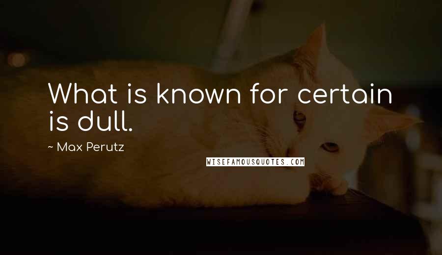 Max Perutz Quotes: What is known for certain is dull.