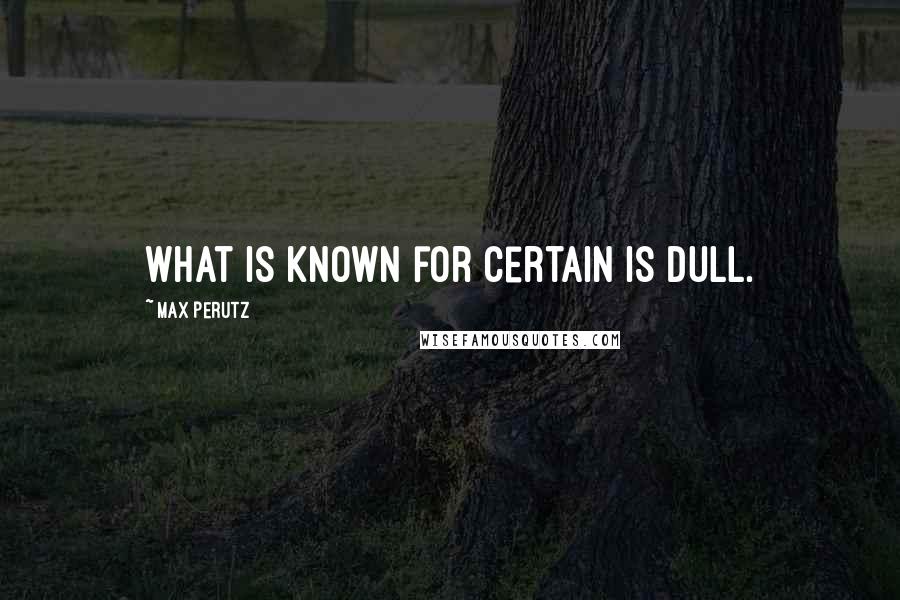 Max Perutz Quotes: What is known for certain is dull.