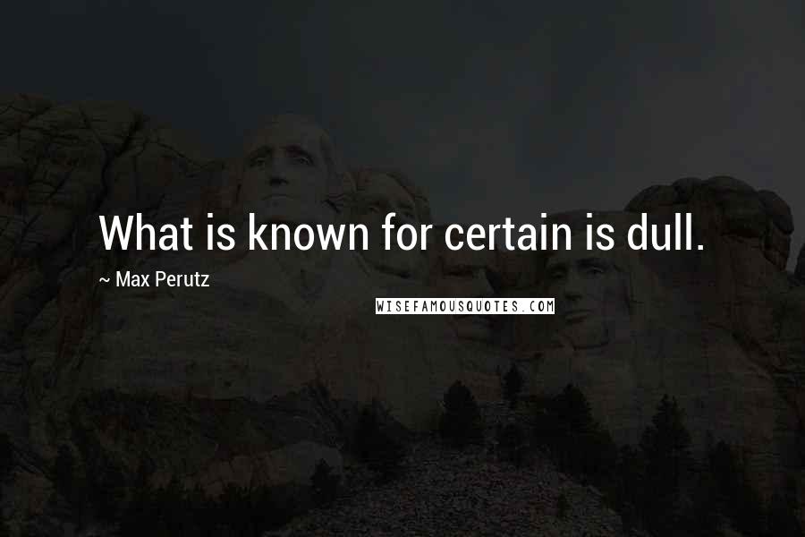 Max Perutz Quotes: What is known for certain is dull.