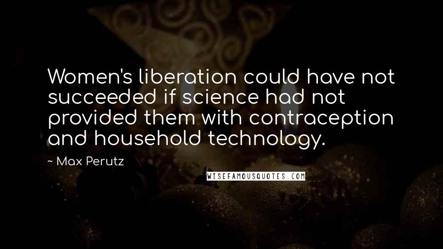 Max Perutz Quotes: Women's liberation could have not succeeded if science had not provided them with contraception and household technology.