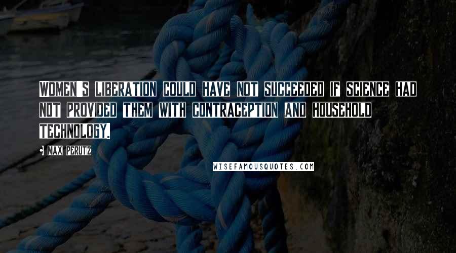 Max Perutz Quotes: Women's liberation could have not succeeded if science had not provided them with contraception and household technology.