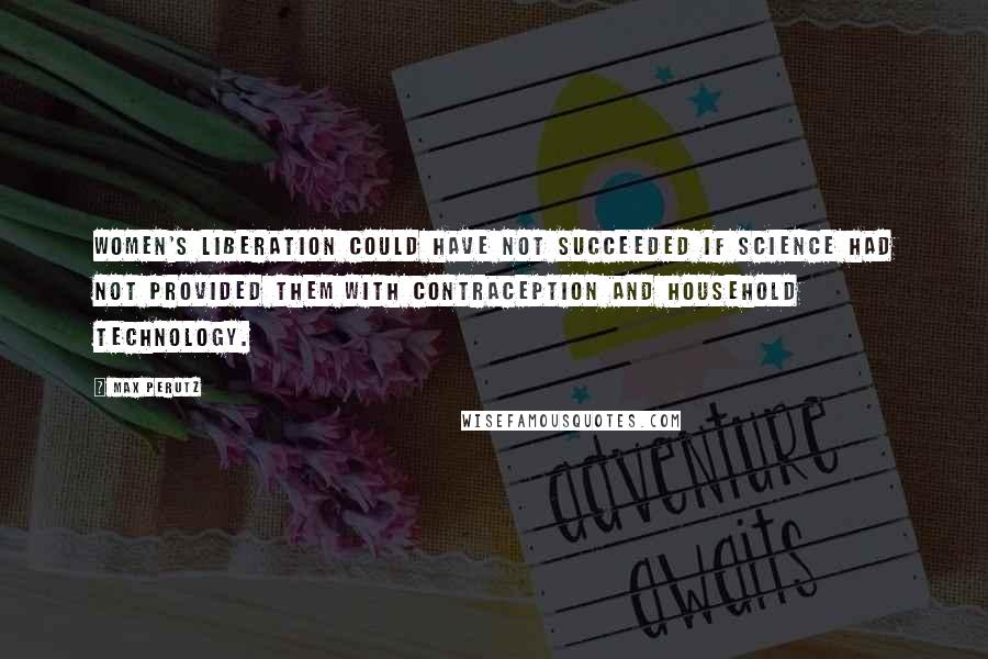 Max Perutz Quotes: Women's liberation could have not succeeded if science had not provided them with contraception and household technology.