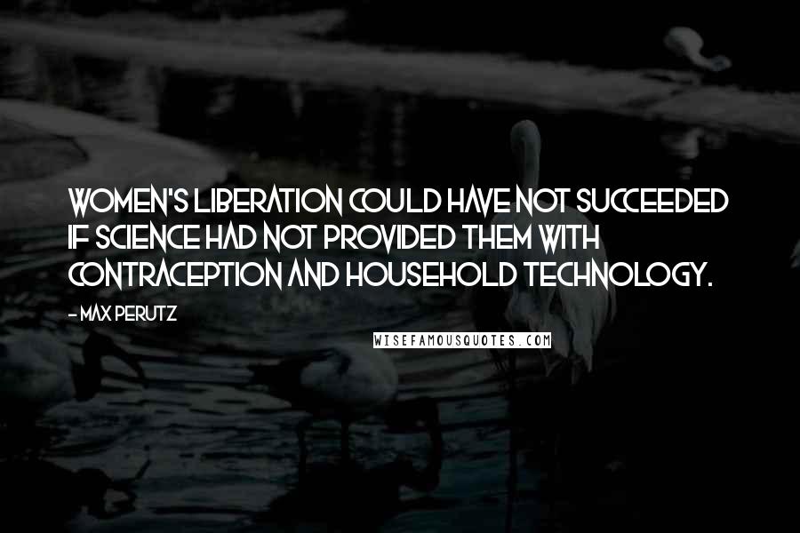 Max Perutz Quotes: Women's liberation could have not succeeded if science had not provided them with contraception and household technology.