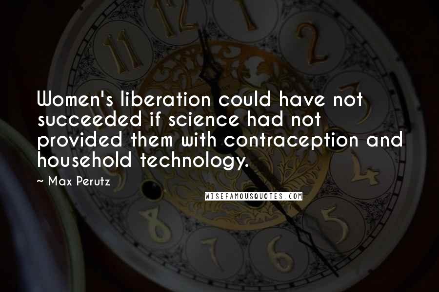 Max Perutz Quotes: Women's liberation could have not succeeded if science had not provided them with contraception and household technology.