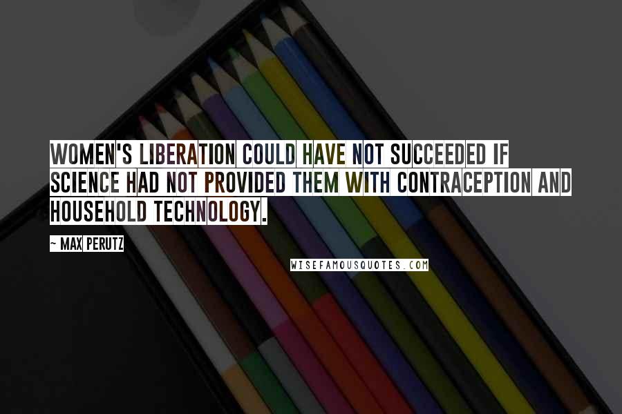 Max Perutz Quotes: Women's liberation could have not succeeded if science had not provided them with contraception and household technology.