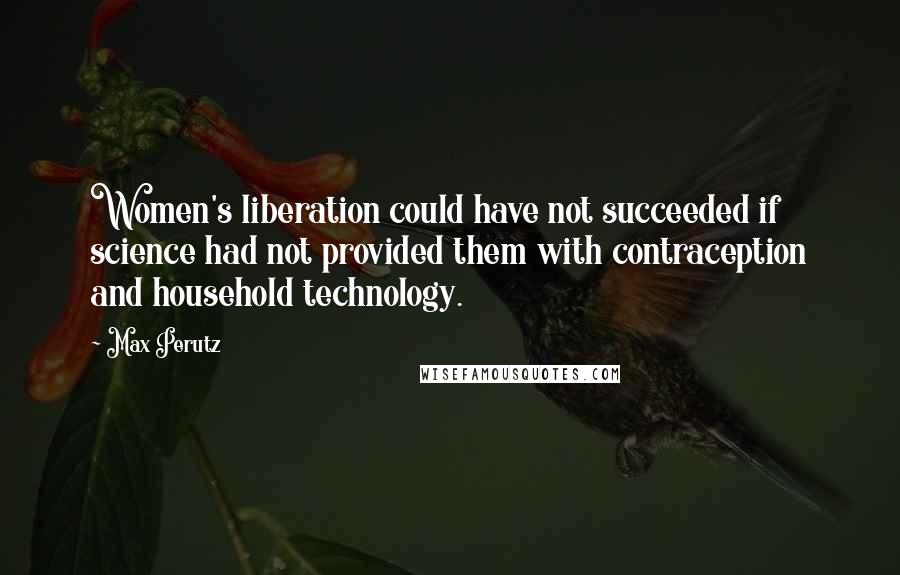 Max Perutz Quotes: Women's liberation could have not succeeded if science had not provided them with contraception and household technology.