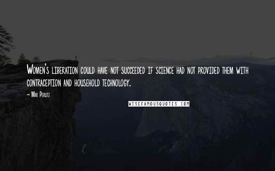 Max Perutz Quotes: Women's liberation could have not succeeded if science had not provided them with contraception and household technology.