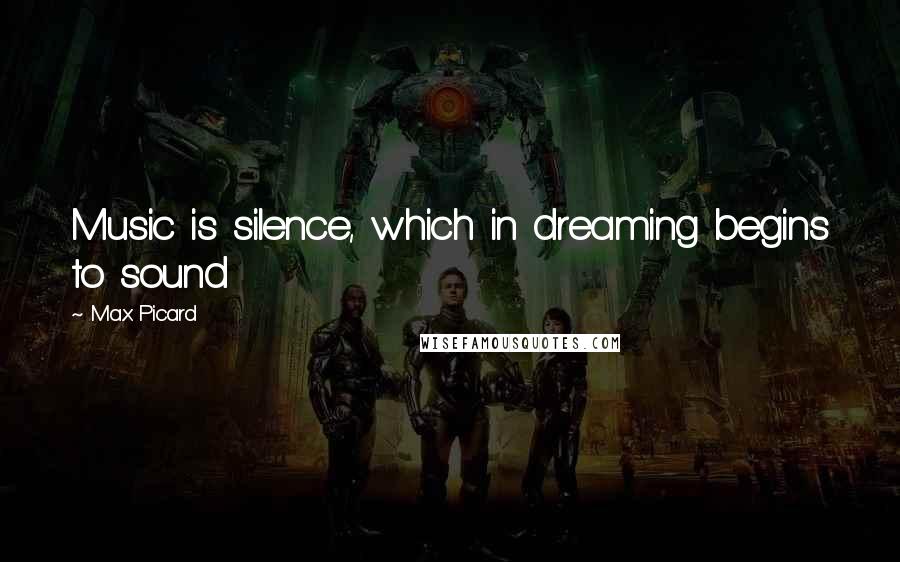 Max Picard Quotes: Music is silence, which in dreaming begins to sound