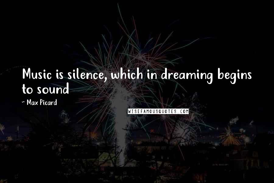 Max Picard Quotes: Music is silence, which in dreaming begins to sound