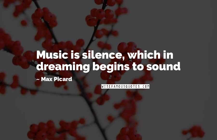 Max Picard Quotes: Music is silence, which in dreaming begins to sound